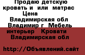 Продаю детскую кровать и (или) матрас › Цена ­ 7 000 - Владимирская обл., Владимир г. Мебель, интерьер » Кровати   . Владимирская обл.